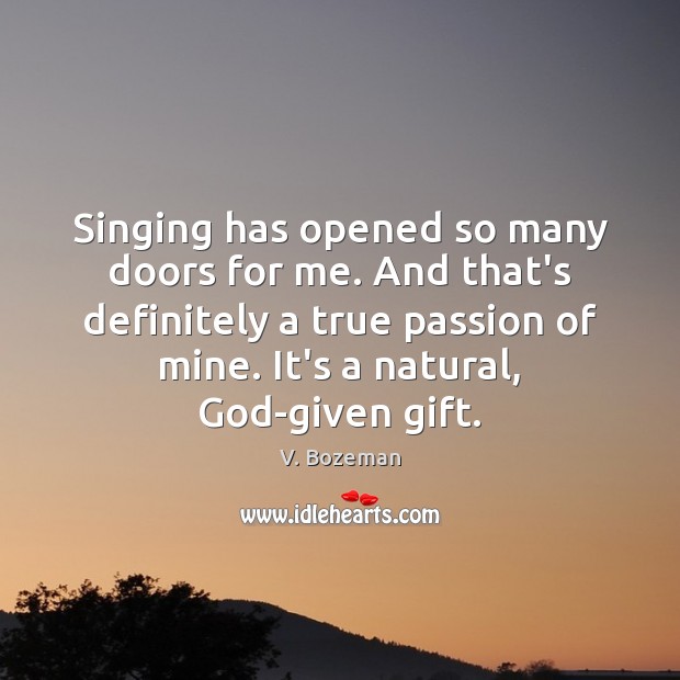 Singing has opened so many doors for me. And that’s definitely a V. Bozeman Picture Quote