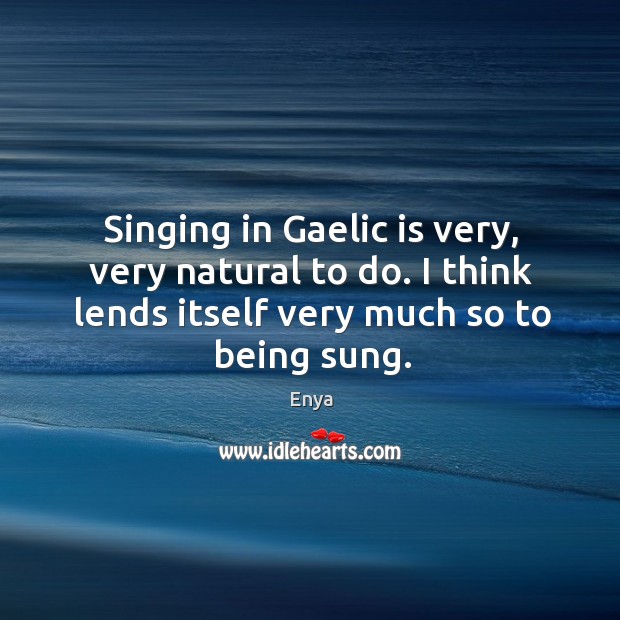 Singing in gaelic is very, very natural to do. I think lends itself very much so to being sung. Enya Picture Quote