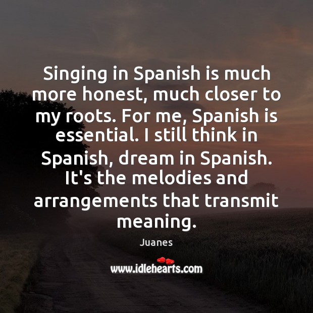 Singing in Spanish is much more honest, much closer to my roots. Juanes Picture Quote
