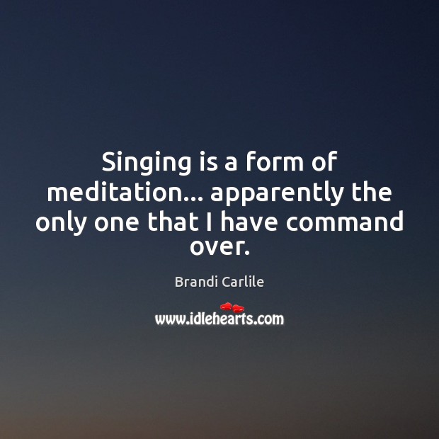 Singing is a form of meditation… apparently the only one that I have command over. Brandi Carlile Picture Quote