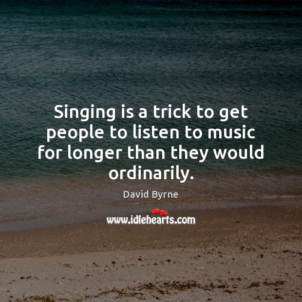 Singing is a trick to get people to listen to music for longer than they would ordinarily. David Byrne Picture Quote