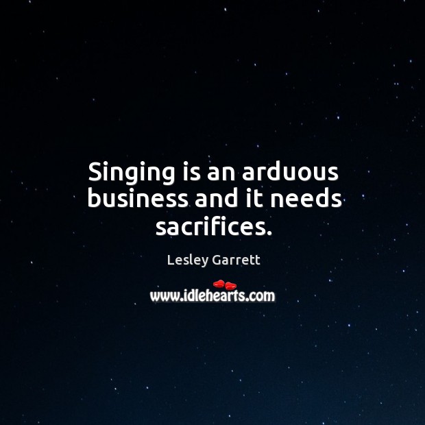 Singing is an arduous business and it needs sacrifices. Lesley Garrett Picture Quote