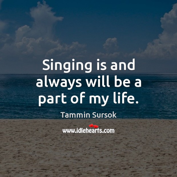Singing is and always will be a part of my life. Tammin Sursok Picture Quote