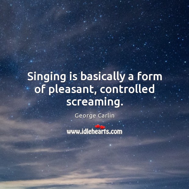 Singing is basically a form of pleasant, controlled screaming. George Carlin Picture Quote