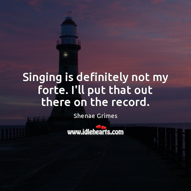 Singing is definitely not my forte. I’ll put that out there on the record. Shenae Grimes Picture Quote