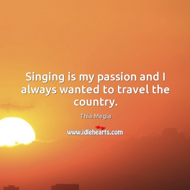 Singing is my passion and I always wanted to travel the country. Thia Megia Picture Quote