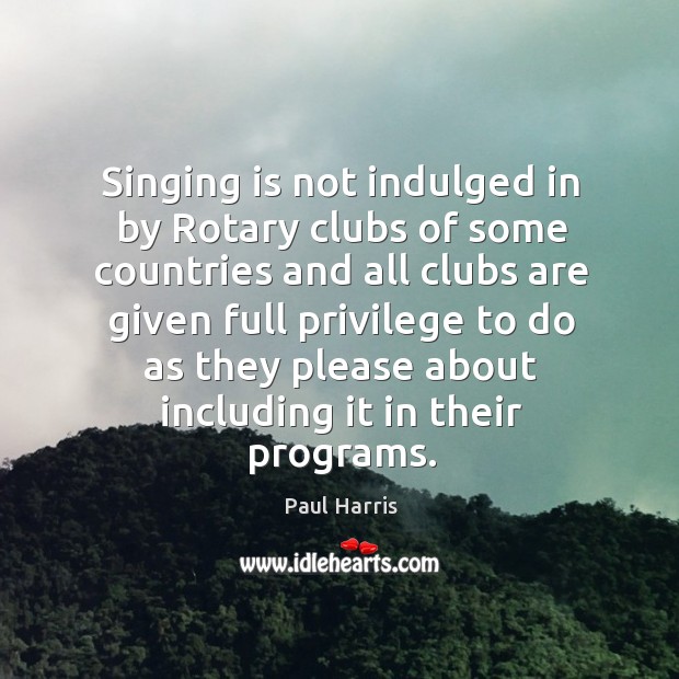Singing is not indulged in by rotary clubs of some countries Paul Harris Picture Quote