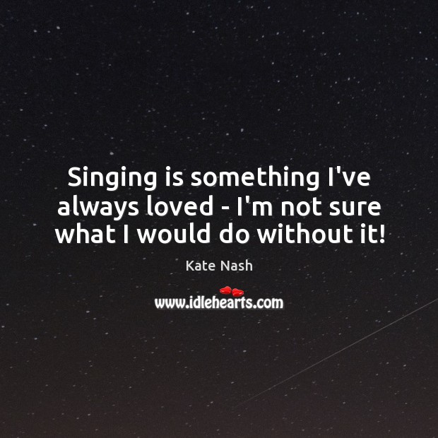 Singing is something I’ve always loved – I’m not sure what I would do without it! Kate Nash Picture Quote