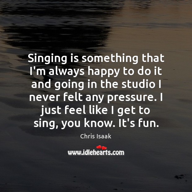 Singing is something that I’m always happy to do it and going 