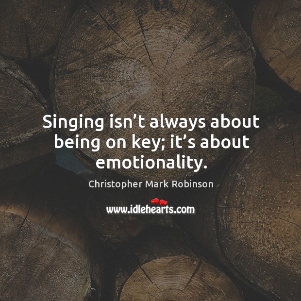 Singing isn’t always about being on key; it’s about emotionality. Christopher Mark Robinson Picture Quote
