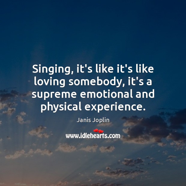Singing, it’s like it’s like loving somebody, it’s a supreme emotional and Janis Joplin Picture Quote
