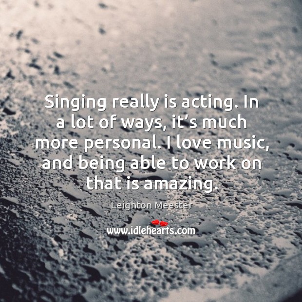 Singing really is acting. In a lot of ways, it’s much more personal. Leighton Meester Picture Quote