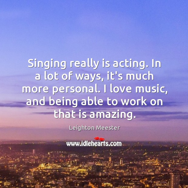 Singing really is acting. In a lot of ways, it’s much more Leighton Meester Picture Quote