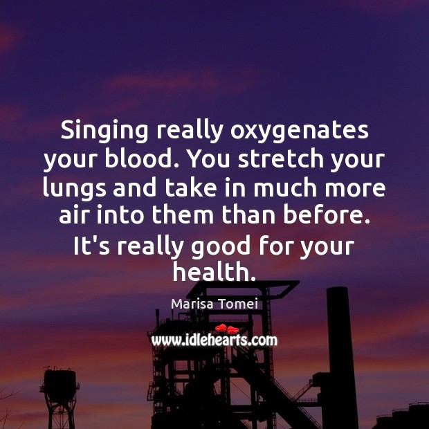 Singing really oxygenates your blood. You stretch your lungs and take in Marisa Tomei Picture Quote