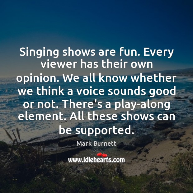 Singing shows are fun. Every viewer has their own opinion. We all Mark Burnett Picture Quote