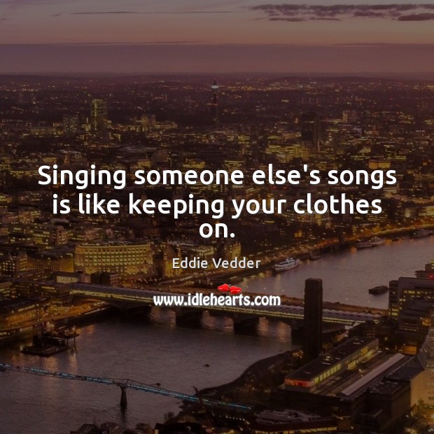 Singing someone else’s songs is like keeping your clothes on. Eddie Vedder Picture Quote