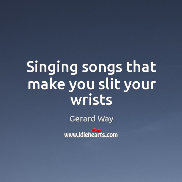 Singing songs that make you slit your wrists Gerard Way Picture Quote