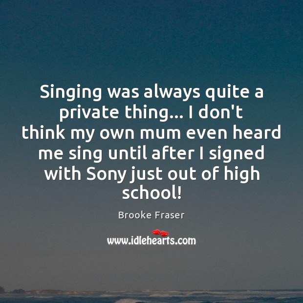 Singing was always quite a private thing… I don’t think my own Brooke Fraser Picture Quote