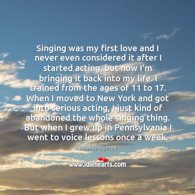 Singing was my first love and I never even considered it after I started acting Amanda Seyfried Picture Quote