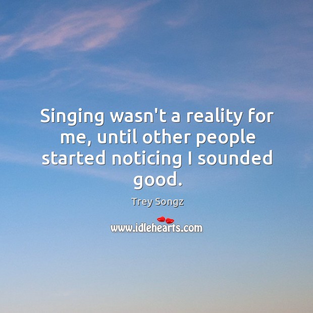 Singing wasn’t a reality for me, until other people started noticing I sounded good. Trey Songz Picture Quote