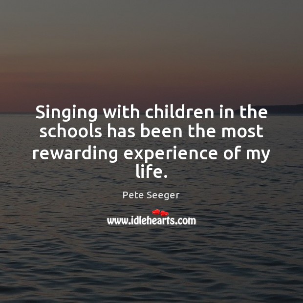 Singing with children in the schools has been the most rewarding experience of my life. Pete Seeger Picture Quote