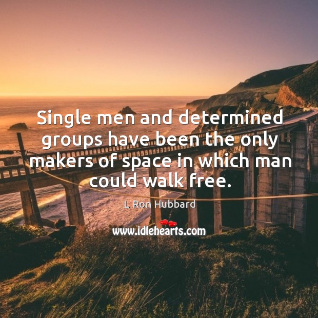 Single men and determined groups have been the only makers of space in which man could walk free. Image