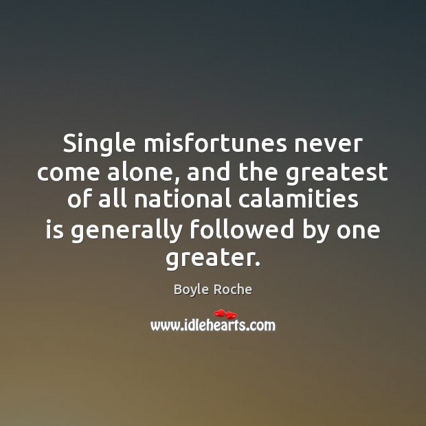 Single misfortunes never come alone, and the greatest of all national calamities Boyle Roche Picture Quote