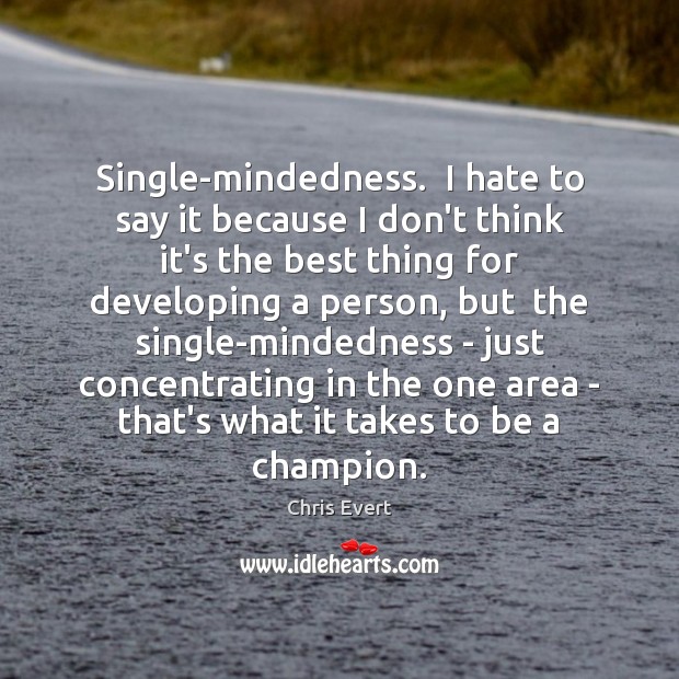 Single-mindedness.  I hate to say it because I don’t think it’s the Chris Evert Picture Quote