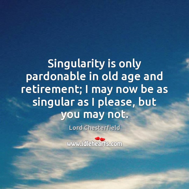 Singularity is only pardonable in old age and retirement; I may now Lord Chesterfield Picture Quote