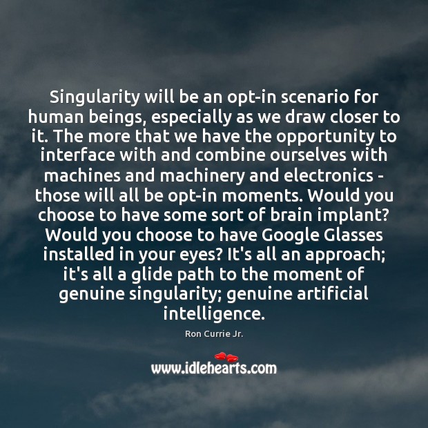 Singularity will be an opt-in scenario for human beings, especially as we Ron Currie Jr. Picture Quote