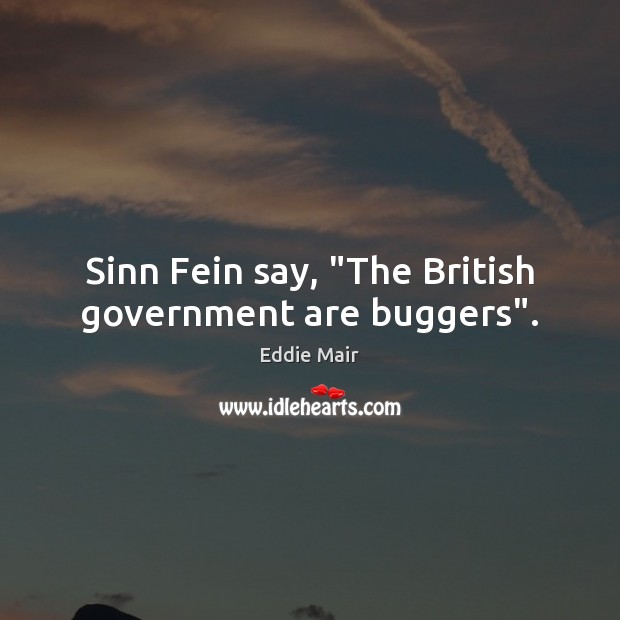 Sinn Fein say, “The British government are buggers”. Image
