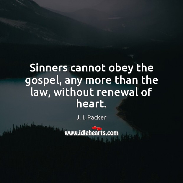 Sinners cannot obey the gospel, any more than the law, without renewal of heart. J. I. Packer Picture Quote