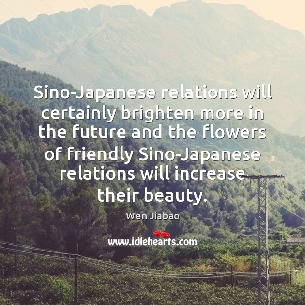Sino-Japanese relations will certainly brighten more in the future and the flowers Wen Jiabao Picture Quote