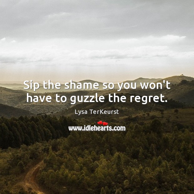 Sip the shame so you won’t have to guzzle the regret. Lysa TerKeurst Picture Quote