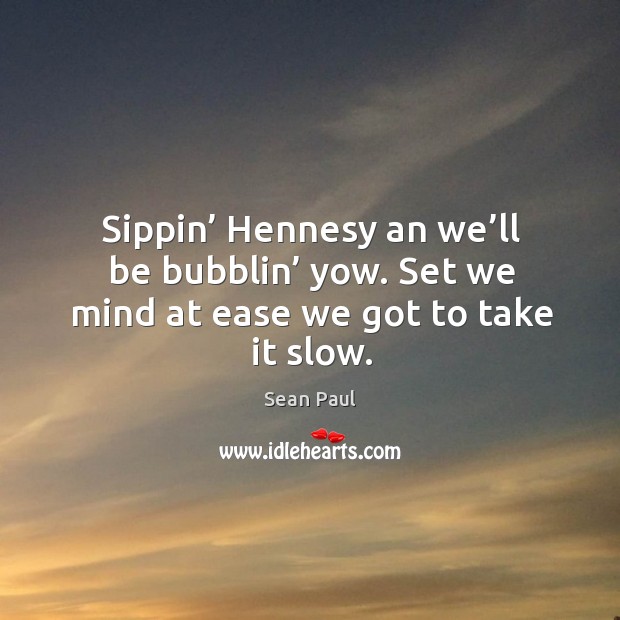 Sippin’ hennesy an we’ll be bubblin’ yow. Set we mind at ease we got to take it slow. Sean Paul Picture Quote