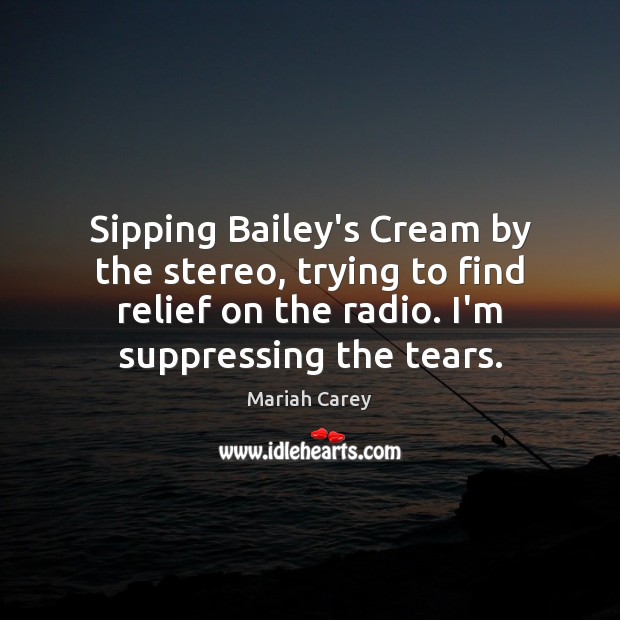 Sipping Bailey’s Cream by the stereo, trying to find relief on the Mariah Carey Picture Quote