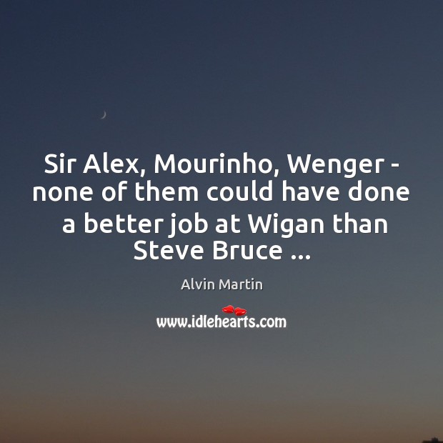 Sir Alex, Mourinho, Wenger – none of them could have done  a Alvin Martin Picture Quote