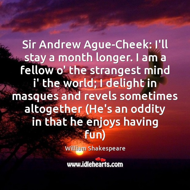Sir Andrew Ague-Cheek: I’ll stay a month longer. I am a fellow William Shakespeare Picture Quote