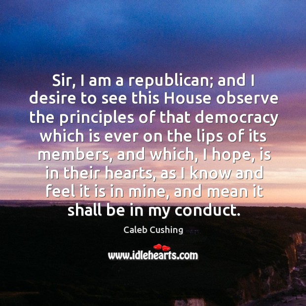 Sir, I am a republican; and I desire to see this house observe the principles of that democracy Caleb Cushing Picture Quote
