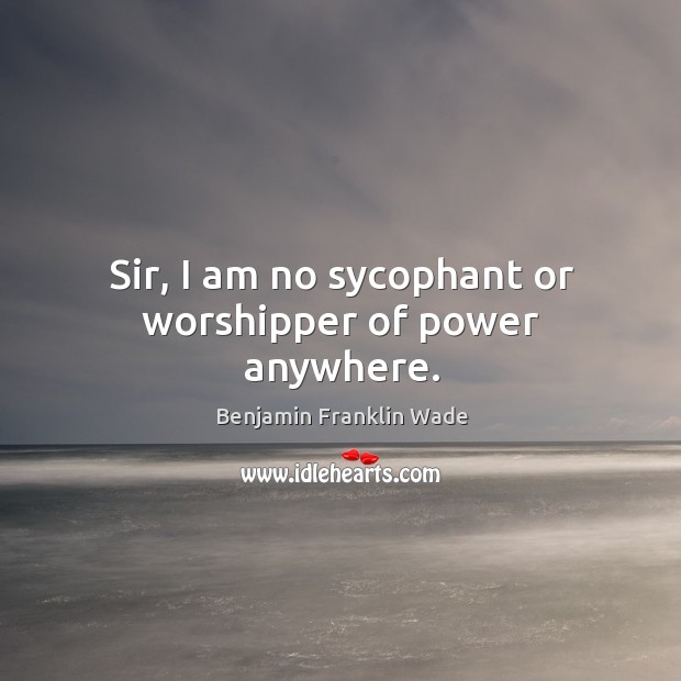 Sir, I am no sycophant or worshipper of power anywhere. Image