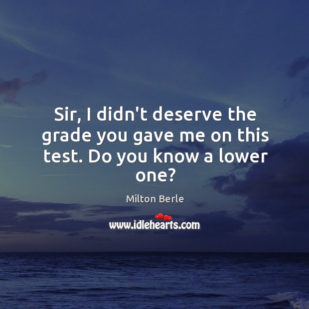 Sir, I didn’t deserve the grade you gave me on this test. Do you know a lower one? Milton Berle Picture Quote