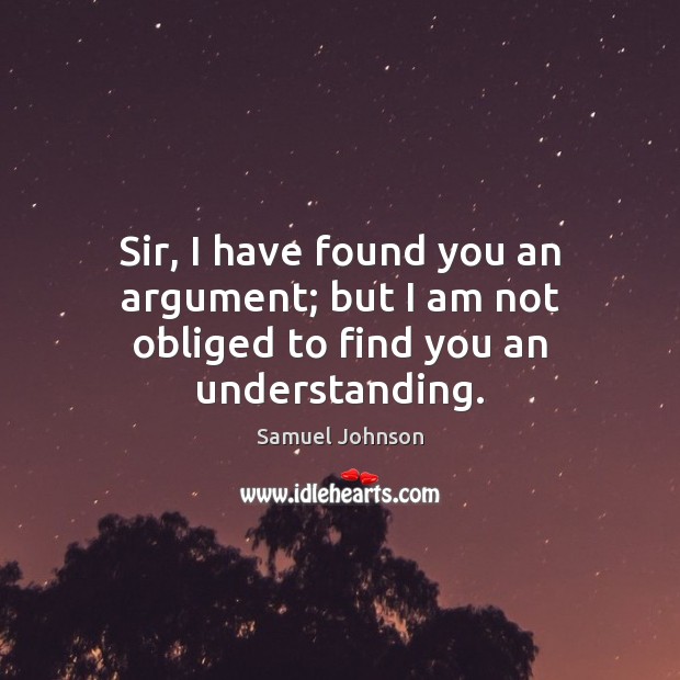 Sir, I have found you an argument; but I am not obliged to find you an understanding. Image