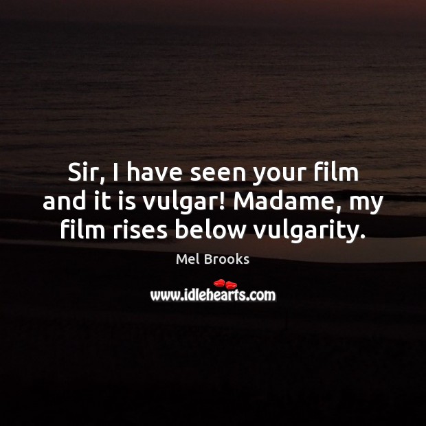 Sir, I have seen your film and it is vulgar! Madame, my film rises below vulgarity. Mel Brooks Picture Quote
