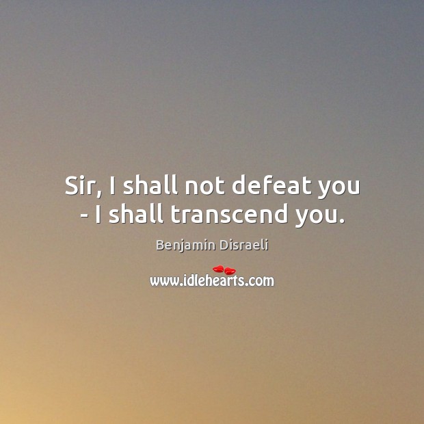 Sir, I shall not defeat you – I shall transcend you. Benjamin Disraeli Picture Quote