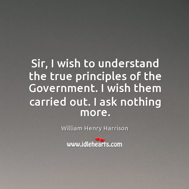 Sir, I wish to understand the true principles of the government. William Henry Harrison Picture Quote