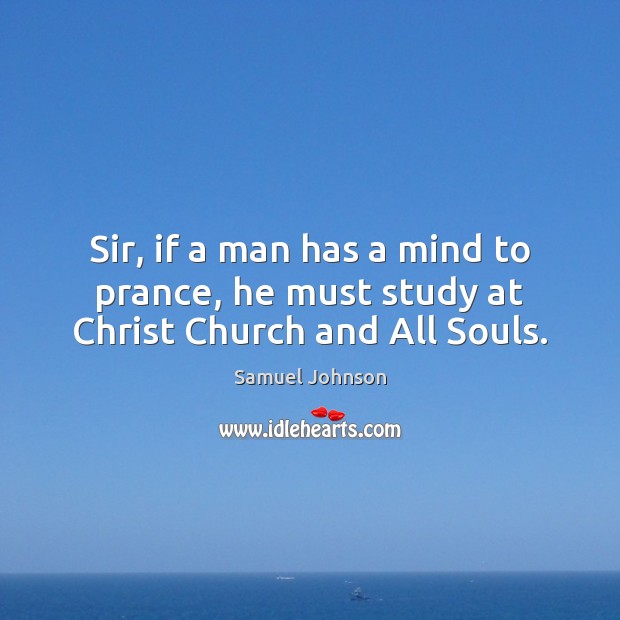Sir, if a man has a mind to prance, he must study at Christ Church and All Souls. Image