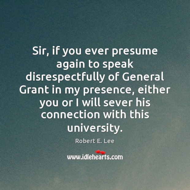 Sir, if you ever presume again to speak disrespectfully of General Grant Robert E. Lee Picture Quote