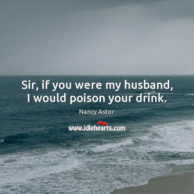 Sir, if you were my husband, I would poison your drink. Nancy Astor Picture Quote