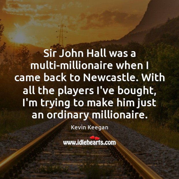 Sir John Hall was a multi-millionaire when I came back to Newcastle. Kevin Keegan Picture Quote