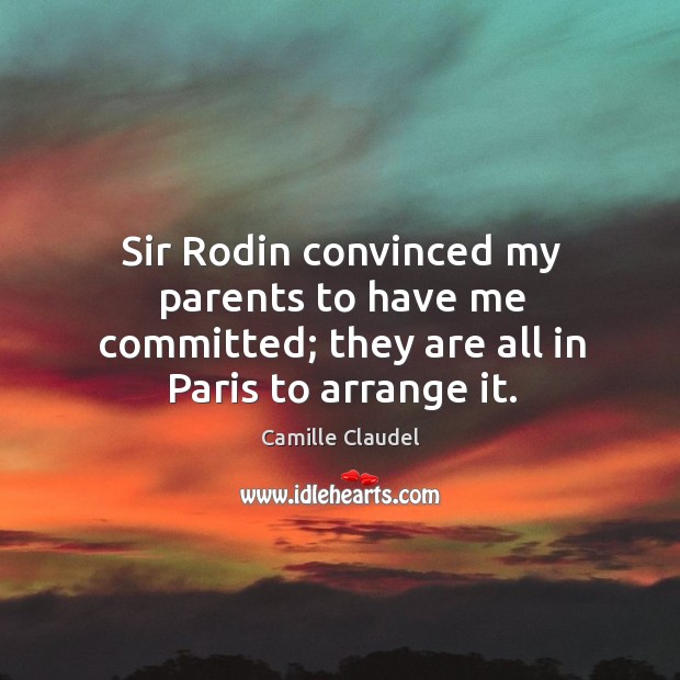 Sir rodin convinced my parents to have me committed; they are all in paris to arrange it. Camille Claudel Picture Quote